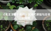 《无主王座》游戏：沉浸式体验与无尽的冒险