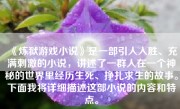 《炼狱游戏小说》是一部引人入胜、充满刺激的小说，讲述了一群人在一个神秘的世界里经历生死、挣扎求生的故事。下面我将详细描述这部小说的内容和特点。