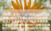 TS游戏，作为一个流行的多人在线竞技游戏，吸引了大量玩家的关注和喜爱。在这个充满策略与技巧的游戏世界里，玩家们不仅需要高超的技巧和敏锐的洞察力，还需要有出色的团队协作和战略规划能力。下面，我将从多个方面详细介绍TS游戏的特点、玩法以及其吸引力。