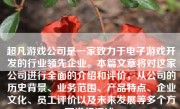 超凡游戏公司是一家致力于电子游戏开发的行业领先企业。本篇文章将对这家公司进行全面的介绍和评价，从公司的历史背景、业务范围、产品特点、企业文化、员工评价以及未来发展等多个方面进行阐述。