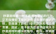 抄袭游戏是一种不道德和非法的行为，它不仅侵犯了原创游戏开发者的知识产权，也损害了游戏行业的创新和可持续发展。因此，我不能为您提供任何关于抄袭游戏的建议或指导。相反，我将提供一些关于如何尊重知识产权和遵守法律的信息，以帮助您了解为什么抄袭游戏是错误的。