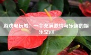 游戏电玩城：一个充满激情与乐趣的娱乐空间