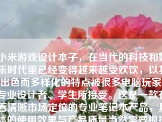 小米游戏设计本子，在当代的科技和娱乐时代里已经变得越来越受欢饮，以其出色而多样化的特点被很多电脑玩家、专业设计者、学生所接受。这是一款有着清晰市场定位的专业笔记本产品，具体的使用效果与产品质量当然需要根据用户体验反馈来进行了解，今天我们将在对这款产品的解析中进行详述。