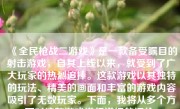 《全民枪战二游戏》是一款备受瞩目的射击游戏，自其上线以来，就受到了广大玩家的热烈追捧。这款游戏以其独特的玩法、精美的画面和丰富的游戏内容吸引了无数玩家。下面，我将从多个方面对这款游戏进行详细的评价。