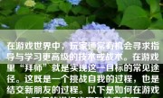 在游戏世界中，玩家通常有机会寻求指导与学习更高级的技术或战术。在游戏里“拜师”就是实现这一目标的常见途径。这既是一个挑战自我的过程，也是结交新朋友的过程。以下是如何在游戏中拜师的详细步骤和注意事项。