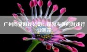 广州网易游戏公司：蓬勃发展的游戏行业翘楚