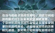 在当今的电子游戏世界中，游戏空间或游戏模式对于玩家来说越来越重要。一个良好的游戏空间不仅能让玩家享受到更好的游戏体验，还能增强游戏的效果和沉浸感。本文将介绍如何在游戏中打开游戏空间。