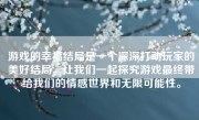 游戏的幸福结局是一个深深打动玩家的美好结局。让我们一起探究游戏最终带给我们的情感世界和无限可能性。