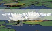 VR游戏吃鸡：一场沉浸式生存竞技的探索
