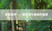 圣堂游戏：一场视觉与情感的盛宴