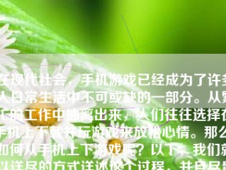 在现代社会，手机游戏已经成为了许多人日常生活中不可或缺的一部分。从繁忙的工作中抽离出来，人们往往选择在手机上下载并玩游戏来放松心情。那么，如何从手机上下游戏呢？以下，我们就以详尽的方式详述这个过程，并且尽量的给出深入浅出的解答。