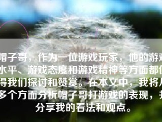 帽子哥，作为一位游戏玩家，他的游戏水平、游戏态度和游戏精神等方面都值得我们探讨和赞赏。在本文中，我将从多个方面分析帽子哥打游戏的表现，并分享我的看法和观点。