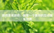 游戏茶苑游戏：探索一个独特的互动娱乐世界