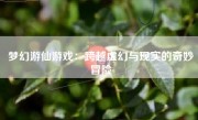 梦幻游仙游戏：跨越虚幻与现实的奇妙冒险