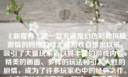 《新魔界》是一款充满魔幻色彩和探险激情的网络游戏。该游戏自推出以来，吸引了大量玩家，以其丰富的游戏内容、精美的画面、多样的玩法和引人入胜的剧情，成为了许多玩家心中的经典之作。本文将从游戏背景、玩法、画面音效、社交互动和总体评价等方面来全面解析《新魔界》这款游戏。