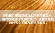 游戏推广是游戏成功上市的关键之一。游戏如何进行有效的推广？这篇文章将通过五个关键方面进行解答。