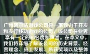 广州阿尔法游戏公司是一家致力于开发和发行移动游戏的公司，该公司在业界享有一定的知名度和声誉。在本文中，我们将详细了解该公司的历史背景、经营理念、员工发展、所获奖项以及整体评价等方面，以帮助您更好地了解该公司的实力和表现。