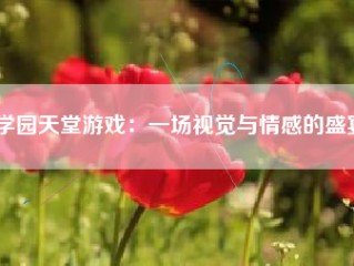 学园天堂游戏：一场视觉与情感的盛宴