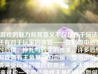 游戏的魅力和其意义不仅仅在于玩法，还有对于玩家的体验——在刺激中包含对恐惧、挣扎与转变的追求。许多恐怖游戏拥有主角复杂的命运，塑造出的剧情深受玩家的喜欢和痴迷。今天我们就来讨论一个恐怖游戏主角的结局如何，从深层次的剧情中揭示它的寓意。