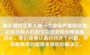 南京游戏会死人是一个非常严重的话题，它涉及到人们的生命安全和心理健康。因此，我们需要认真对待这个问题，并采取有效的措施来预防和解决它。