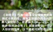 《游戏王》作为一款深受玩家喜爱的集换式卡牌游戏，拥有无数精妙的卡片效果与策略组合。绝命抽卡（Draw of Life/命抽卡/疾风决命等），就是其中的一个让人惊叹的效果，以下便是对其详细分析以及运用感受的深入讨论。