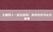 主播四人一起玩游戏：游戏狂欢与社交盛宴