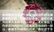 游戏程序开发是一项极具挑战性和充满激情的工作。在现代社会中，游戏已成为许多人生活中的一部分，无论是在工作休息时的放松，还是社交活动的一部分，都离不开游戏的陪伴。而在这个令人上瘾的世界里，游戏程序开发人员的角色不可忽视。以下，将深入讨论游戏程序开发的内容及其价值和魅力。