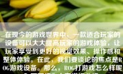 在现今的游戏世界中，一款适合玩家的设备可以大大提高玩家的游戏体验，让玩家享受到更好的视觉效果、操作感和整体体验。在此，我们要谈论的焦点是ROG游戏设备。那么，ROG打游戏怎么样呢？下面将为大家详细分析。
