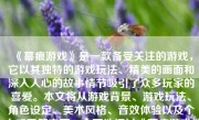 《幕痕游戏》是一款备受关注的游戏，它以其独特的游戏玩法、精美的画面和深入人心的故事情节吸引了众多玩家的喜爱。本文将从游戏背景、游戏玩法、角色设定、美术风格、音效体验以及个人感受等方面，全面地探讨《幕痕游戏》的优点与特点。