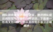 团队游戏是促进团队建设、增进团队成员间默契与友谊的一种活动，下面是一些有关如何做好团队游戏的步骤及详细阐述：