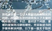 游戏被封是一个让人感到沮丧和困扰的问题，特别是在您对游戏投入了大量时间和精力后。不过，面对这个问题，重要的是保持冷静和理性，并采取适当的步骤来解决问题。以下是一篇关于如何解决游戏被封问题的文章，字数在500至1000字之间。