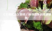 《文明霸业》游戏：探寻历史的奇妙旅程