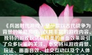 《兵器时代游戏》是一款以古代战争为背景的策略游戏，以其丰富的游戏内容、独特的游戏玩法和精美的画面效果吸引了众多玩家的关注。本文将从游戏背景、玩法、画面音效、社交互动以及个人体验等方面，对《兵器时代游戏》进行全面的评价。