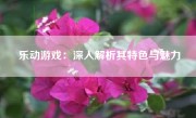 乐动游戏：深入解析其特色与魅力