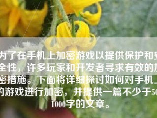 为了在手机上加密游戏以提供保护和安全性，许多玩家和开发者寻求有效的加密措施。下面将详细探讨如何对手机上的游戏进行加密，并提供一篇不少于500-1000字的文章。