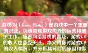 游戏GM（Game Master）是游戏中一个重要的职业，负责管理游戏内外的运营和维护工作。随着网络游戏的普及，游戏GM的收入也备受关注。本文将探讨游戏GM的收入情况，并分析其背后的原因和影响因素。