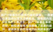 国产7P屏幕在打游戏方面的表现，一直是众多游戏玩家关注的焦点。随着国内显示技术的不断进步，国产7P屏幕在画质、色彩、响应速度等方面都有了显著的提升，使得其在游戏领域的应用越来越广泛。本文将从多个方面分析国产7P屏幕在打游戏方面的表现。