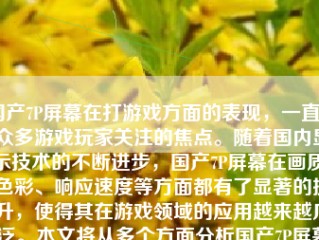 国产7P屏幕在打游戏方面的表现，一直是众多游戏玩家关注的焦点。随着国内显示技术的不断进步，国产7P屏幕在画质、色彩、响应速度等方面都有了显著的提升，使得其在游戏领域的应用越来越广泛。本文将从多个方面分析国产7P屏幕在打游戏方面的表现。