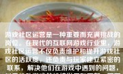 游戏社区运营是一种重要而充满挑战的岗位。在现代的互联网游戏行业里，游戏社区运营不仅负责维护和提升游戏社区的活跃度，还负责与玩家建立紧密的联系，解决他们在游戏中遇到的问题，以及推动游戏的持续发展和更新。下面将详细探讨游戏社区运营的重要性、职责、挑战以及如何做好这个岗位。
