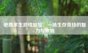 绝地求生游戏加加：一场生存竞技的魅力与体验