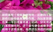 游戏串号（或称为序列号、注册码）在游戏行业中具有重要作用。当玩家想要在某一平台或服务器上启动、安装或进行某些操作时，这个串号便会被要求并应用于这些流程。虽然这在游戏的初始配置与控制过程中是有意义的，但是这个所谓的游戏串号是否有可能引起问题？那么我们就一起来探究下“游戏串号会怎么样”。