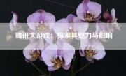 腾讯大游戏：探索其魅力与影响