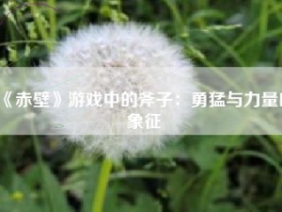 《赤壁》游戏中的斧子：勇猛与力量的象征