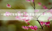 **视频号发布游戏：探索新的内容创作与互动领域**