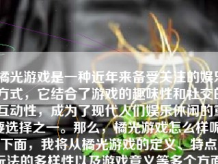 橘光游戏是一种近年来备受关注的娱乐方式，它结合了游戏的趣味性和社交的互动性，成为了现代人们娱乐休闲的重要选择之一。那么，橘光游戏怎么样呢？下面，我将从橘光游戏的定义、特点、玩法的多样性以及游戏意义等多个方面，对橘光游戏进行深入的阐述和解读。