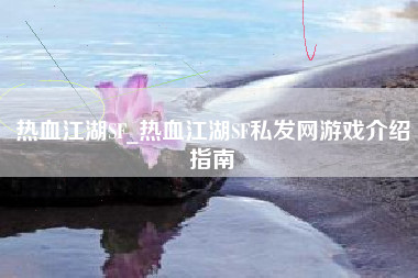 热血江湖SF_热血江湖SF私发网游戏介绍指南