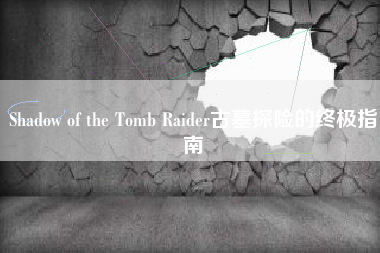 Shadow of the Tomb Raider古墓探险的终极指南