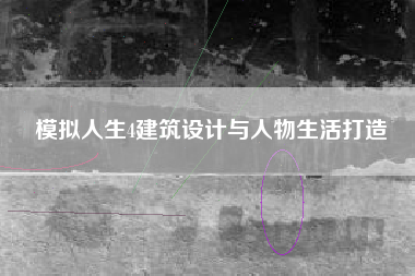 模拟人生4建筑设计与人物生活打造