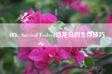 ARK: Survival Evolved恐龙岛的生存技巧