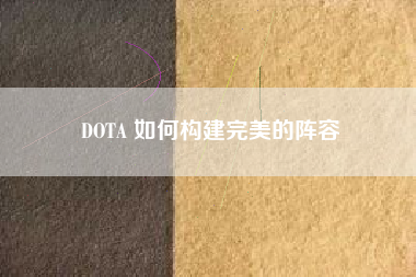 DOTA 如何构建完美的阵容